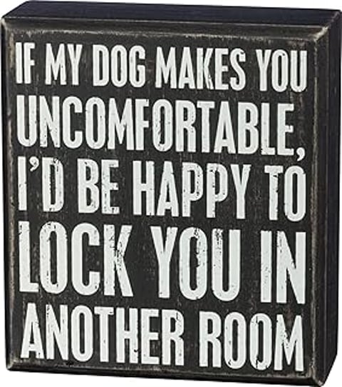 A sign that says "If my dog makes you uncomfortable, I'd be happy to lock you in another room.